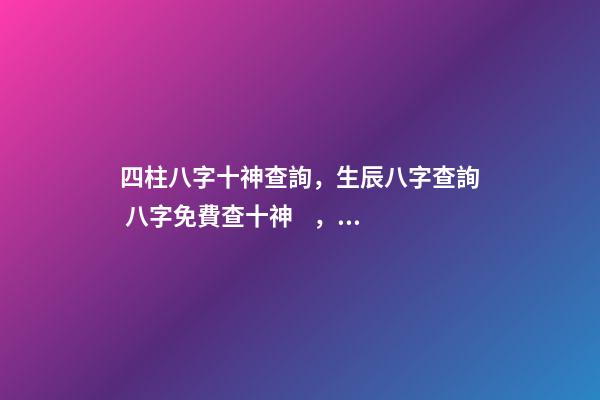 四柱八字十神查詢，生辰八字查詢 八字免費查十神，八字中如何找出十神